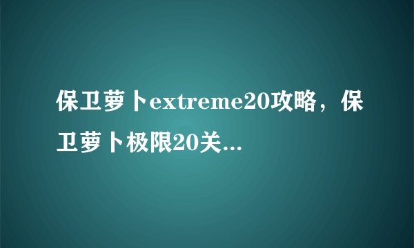 保卫萝卜extreme20攻略，保卫萝卜极限20关攻略：全面突破指南