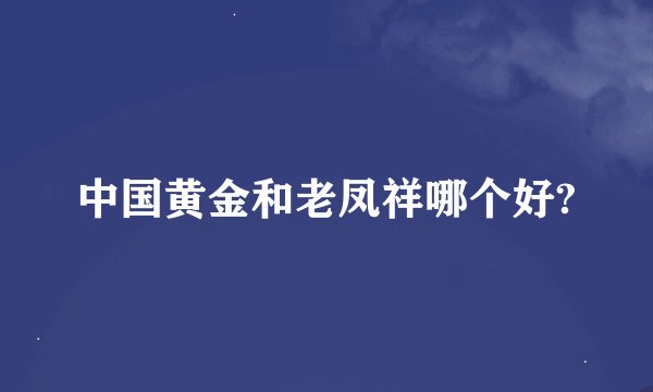 中国黄金和老凤祥哪个好?