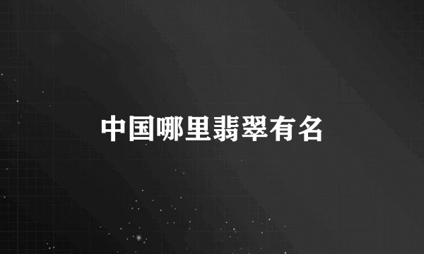 中国哪里翡翠有名
