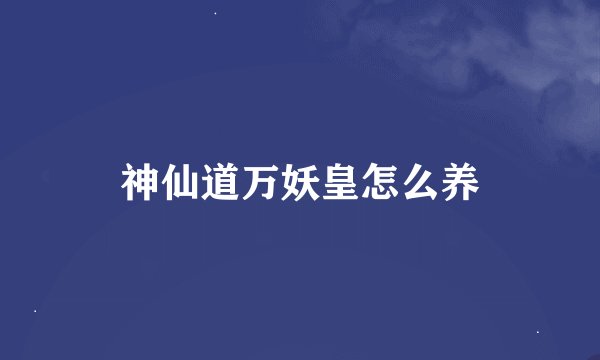 神仙道万妖皇怎么养