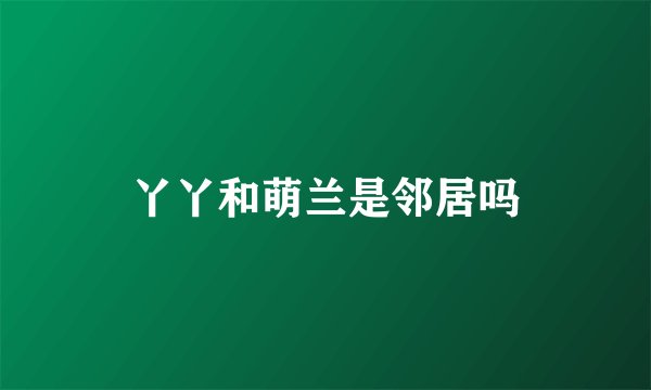 丫丫和萌兰是邻居吗