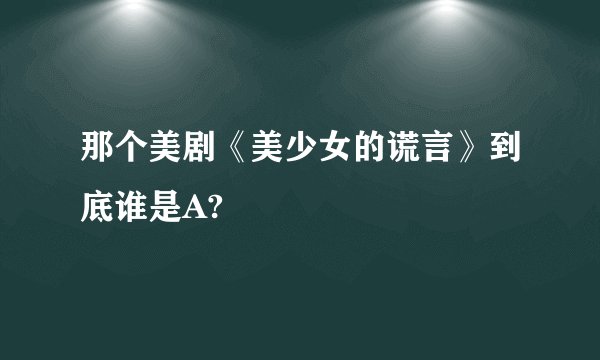 那个美剧《美少女的谎言》到底谁是A?