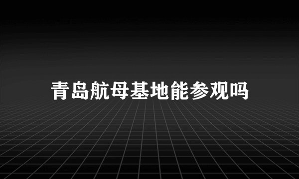 青岛航母基地能参观吗