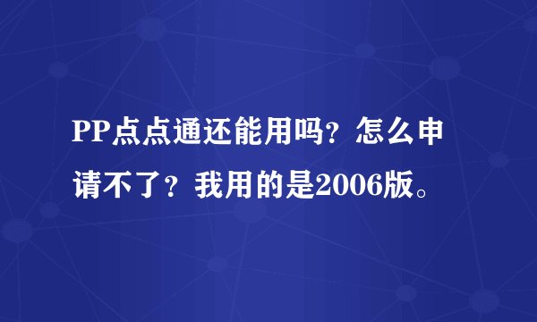 PP点点通还能用吗？怎么申请不了？我用的是2006版。