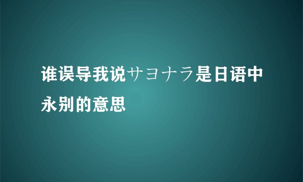 谁误导我说サヨナラ是日语中永别的意思
