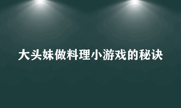 大头妹做料理小游戏的秘诀