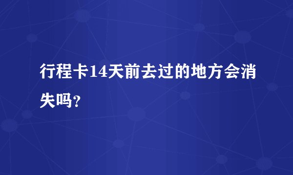 行程卡14天前去过的地方会消失吗？