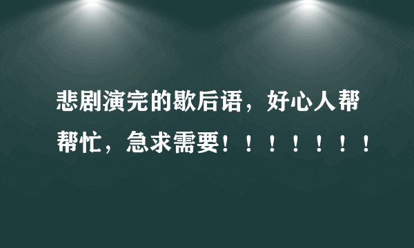 悲剧演完的歇后语，好心人帮帮忙，急求需要！！！！！！！