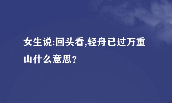 女生说:回头看,轻舟已过万重山什么意思？