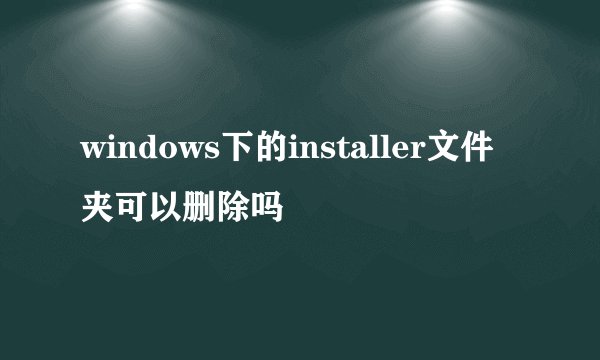 windows下的installer文件夹可以删除吗