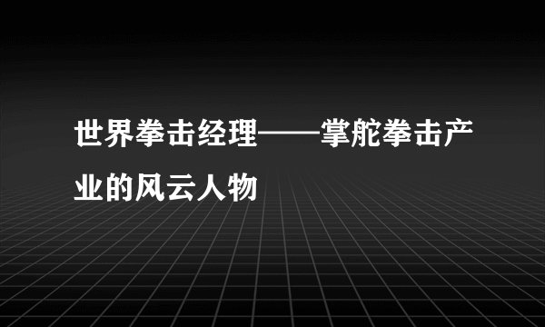 世界拳击经理——掌舵拳击产业的风云人物