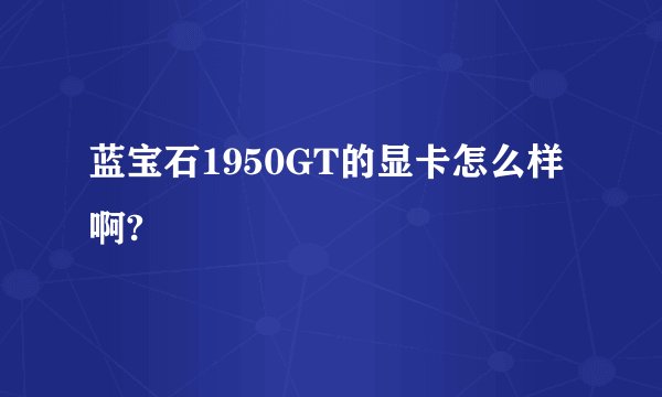 蓝宝石1950GT的显卡怎么样啊?
