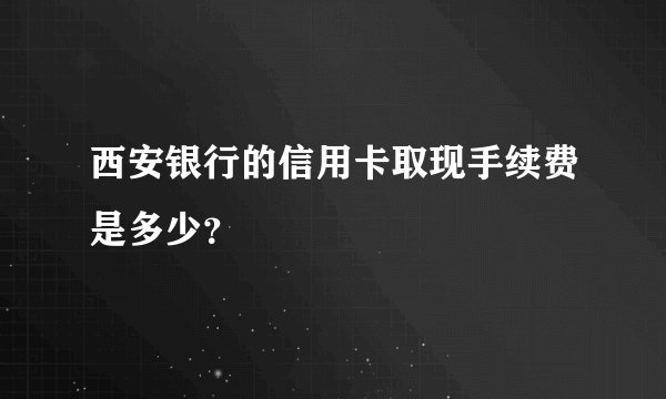 西安银行的信用卡取现手续费是多少？