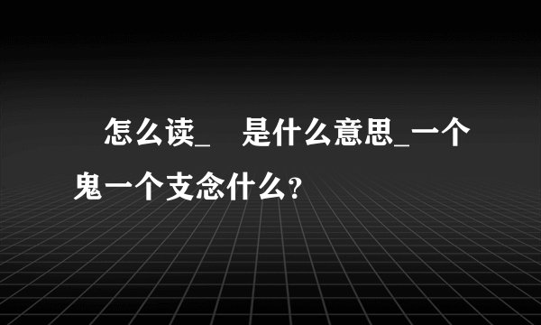 鬾怎么读_鬾是什么意思_一个鬼一个支念什么?