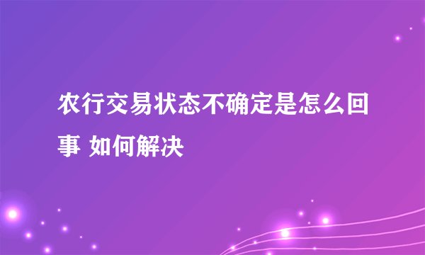 农行交易状态不确定是怎么回事 如何解决