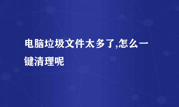 电脑垃圾文件太多了,怎么一键清理呢