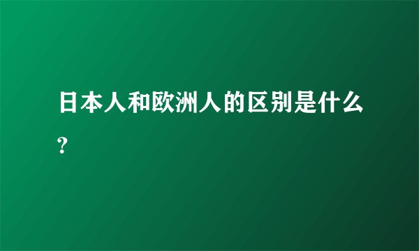 日本人和欧洲人的区别是什么？