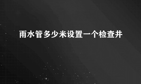 雨水管多少米设置一个检查井