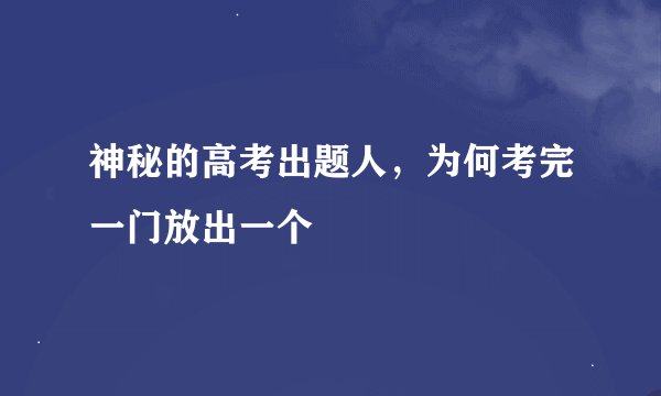 神秘的高考出题人，为何考完一门放出一个