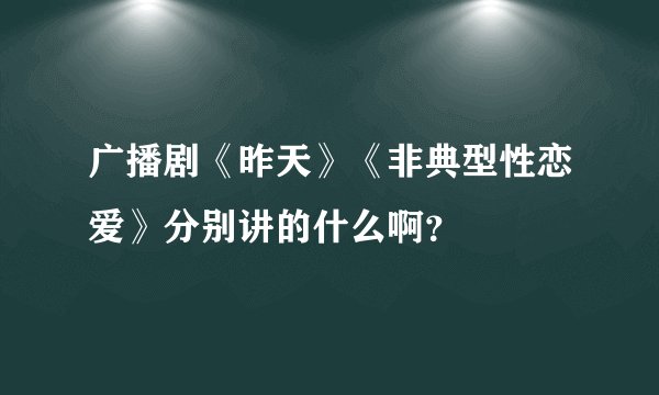 广播剧《昨天》《非典型性恋爱》分别讲的什么啊？
