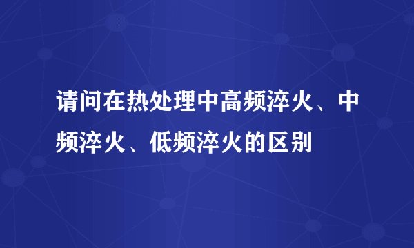 请问在热处理中高频淬火、中频淬火、低频淬火的区别
