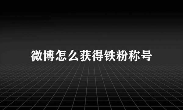 微博怎么获得铁粉称号