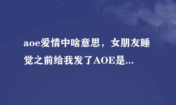 aoe爱情中啥意思，女朋友睡觉之前给我发了AOE是什么意思