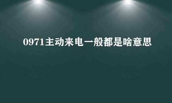 0971主动来电一般都是啥意思