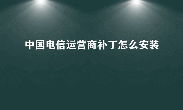 中国电信运营商补丁怎么安装