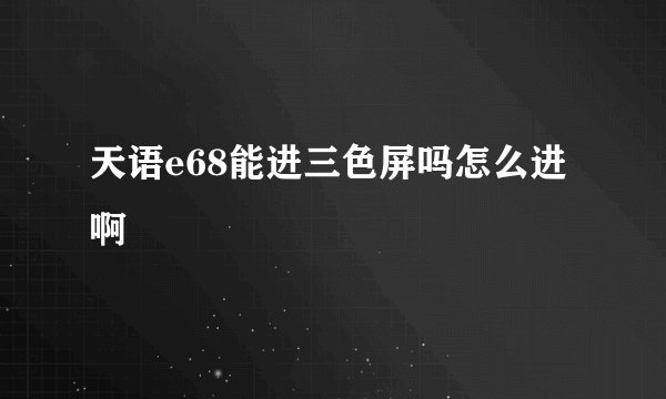 天语e68能进三色屏吗怎么进啊