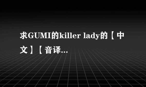 求GUMI的killer lady的【中文】【音译/谐音】歌词，谢谢！注意是中文音译，不是罗马音
