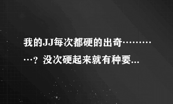 我的JJ每次都硬的出奇…………？没次硬起来就有种要爆的感觉，阴茎