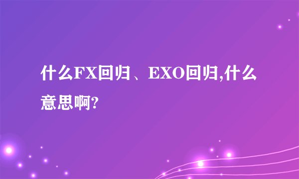 什么FX回归、EXO回归,什么意思啊?