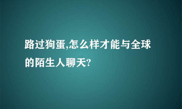 路过狗蛋,怎么样才能与全球的陌生人聊天?