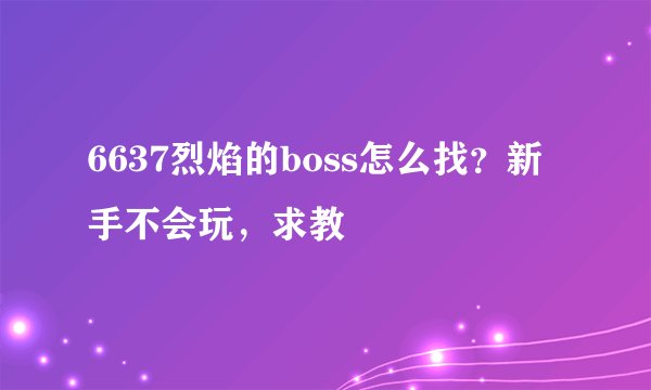 6637烈焰的boss怎么找？新手不会玩，求教