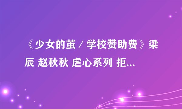 《少女的茧／学校赞助费》梁辰 赵秋秋 虐心系列 拒绝校园霸凌（全文完结已有）