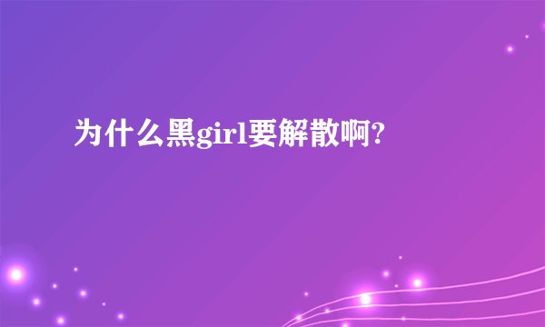 为什么黑girl要解散啊?