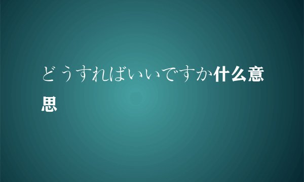 どうすればいいですか什么意思