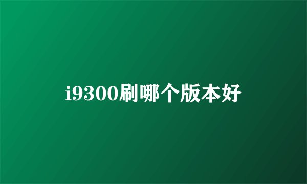 i9300刷哪个版本好