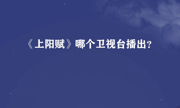 《上阳赋》哪个卫视台播出？