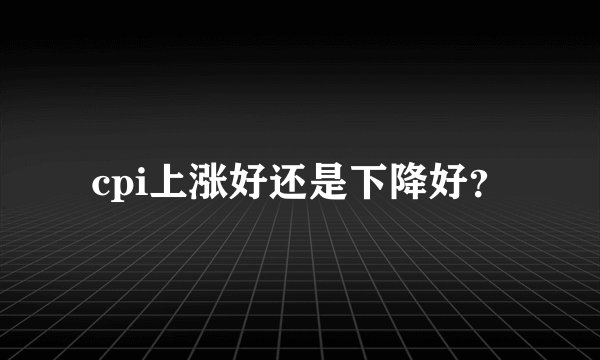cpi上涨好还是下降好？