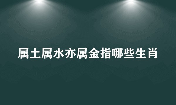 属土属水亦属金指哪些生肖