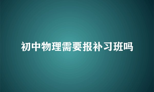 初中物理需要报补习班吗
