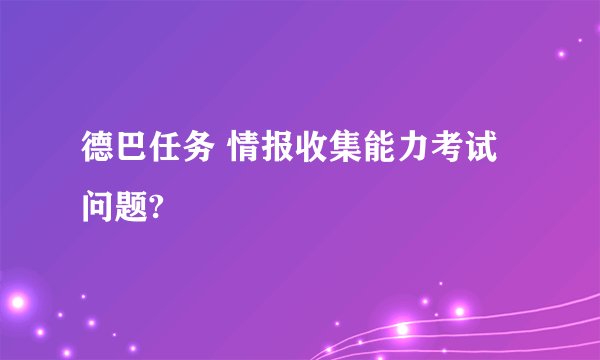 德巴任务 情报收集能力考试 问题?