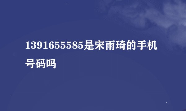 1391655585是宋雨琦的手机号码吗