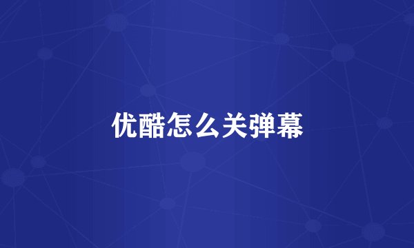 优酷怎么关弹幕