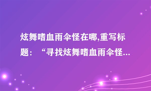 炫舞嗜血雨伞怪在哪,重写标题：“寻找炫舞嗜血雨伞怪的行踪”