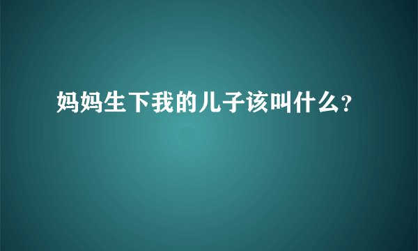 妈妈生下我的儿子该叫什么？