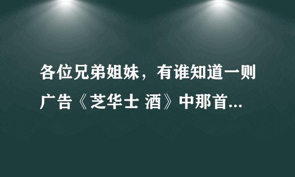 各位兄弟姐妹，有谁知道一则广告《芝华士 酒》中那首英文歌曲叫什么名字吗？很想去下载。谢谢！