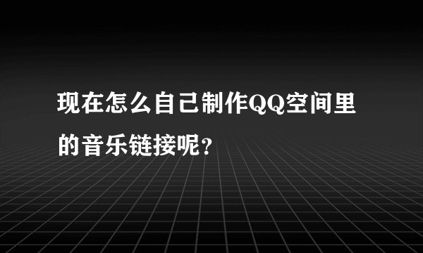 现在怎么自己制作QQ空间里的音乐链接呢？
